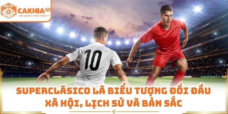 Superclásico là biểu tượng đối đầu xã hội, lịch sử và bản sắc 